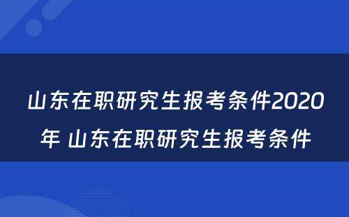 山东在职研究生报考条件2020年 山东在职研究生报考条件