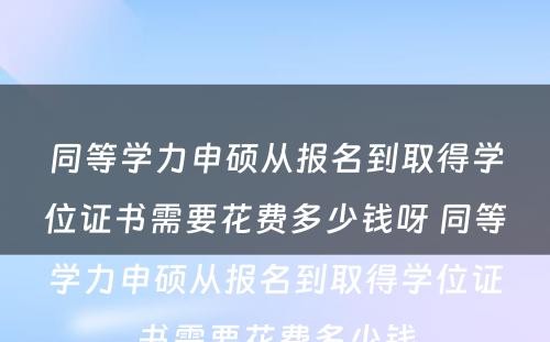 同等学力申硕从报名到取得学位证书需要花费多少钱呀 同等学力申硕从报名到取得学位证书需要花费多少钱