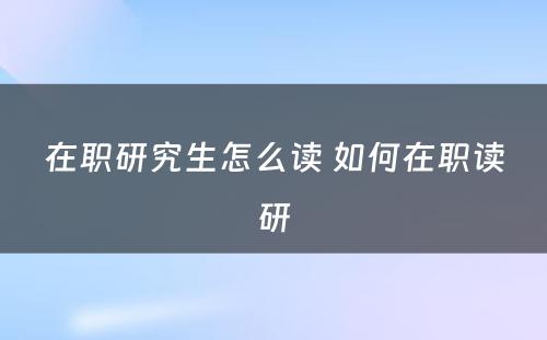 在职研究生怎么读 如何在职读研