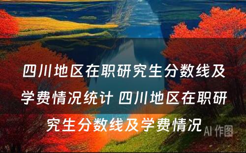 四川地区在职研究生分数线及学费情况统计 四川地区在职研究生分数线及学费情况