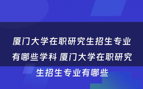 厦门大学在职研究生招生专业有哪些学科 厦门大学在职研究生招生专业有哪些