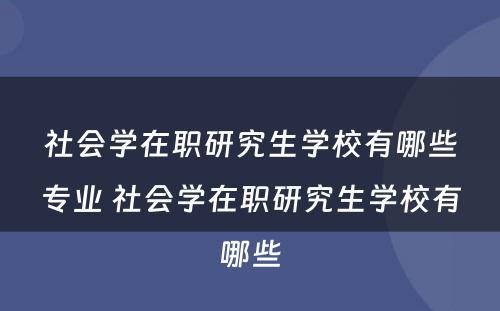 社会学在职研究生学校有哪些专业 社会学在职研究生学校有哪些