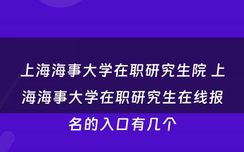 上海海事大学在职研究生院 上海海事大学在职研究生在线报名的入口有几个