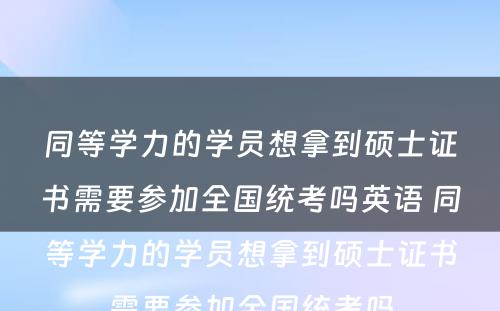 同等学力的学员想拿到硕士证书需要参加全国统考吗英语 同等学力的学员想拿到硕士证书需要参加全国统考吗