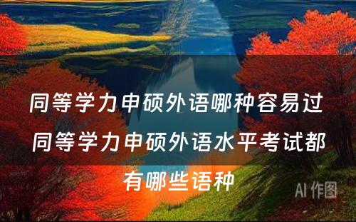 同等学力申硕外语哪种容易过 同等学力申硕外语水平考试都有哪些语种