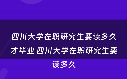 四川大学在职研究生要读多久才毕业 四川大学在职研究生要读多久