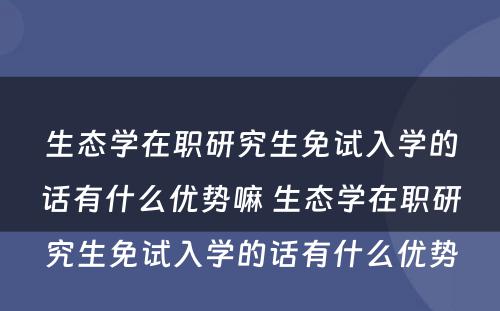 生态学在职研究生免试入学的话有什么优势嘛 生态学在职研究生免试入学的话有什么优势