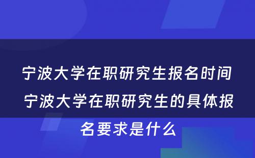 宁波大学在职研究生报名时间 宁波大学在职研究生的具体报名要求是什么