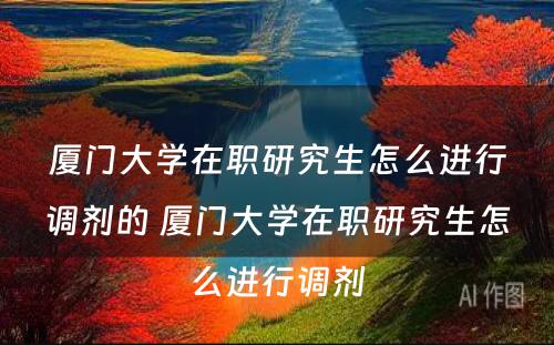 厦门大学在职研究生怎么进行调剂的 厦门大学在职研究生怎么进行调剂