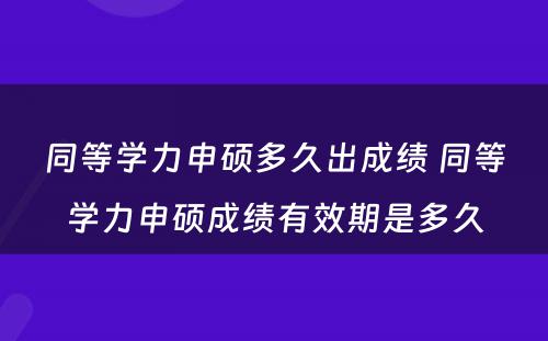 同等学力申硕多久出成绩 同等学力申硕成绩有效期是多久