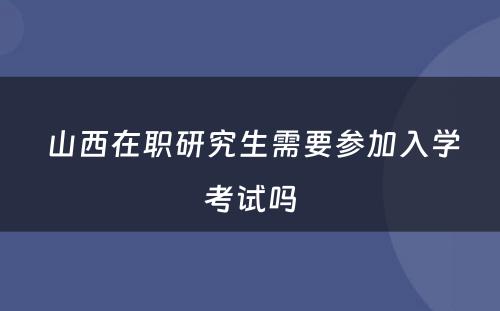  山西在职研究生需要参加入学考试吗