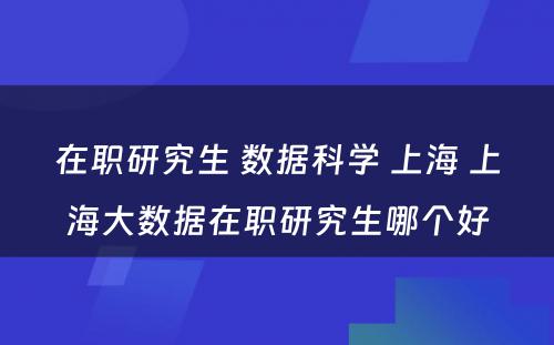 在职研究生 数据科学 上海 上海大数据在职研究生哪个好