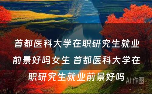 首都医科大学在职研究生就业前景好吗女生 首都医科大学在职研究生就业前景好吗