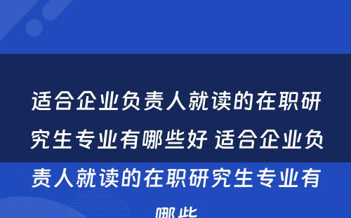 适合企业负责人就读的在职研究生专业有哪些好 适合企业负责人就读的在职研究生专业有哪些