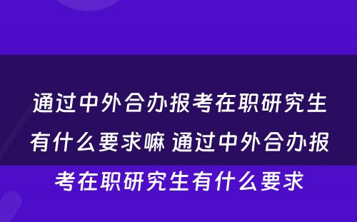 通过中外合办报考在职研究生有什么要求嘛 通过中外合办报考在职研究生有什么要求