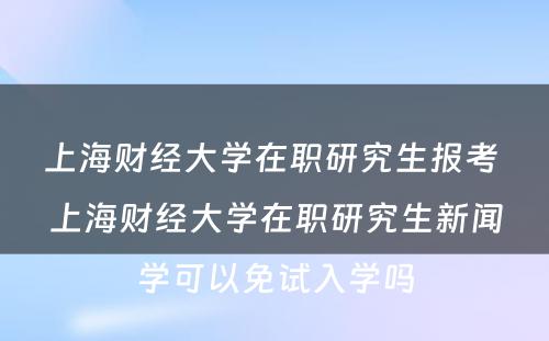上海财经大学在职研究生报考 上海财经大学在职研究生新闻学可以免试入学吗
