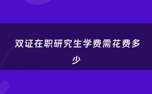  双证在职研究生学费需花费多少