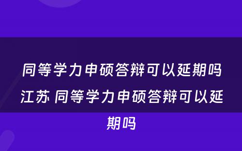 同等学力申硕答辩可以延期吗江苏 同等学力申硕答辩可以延期吗