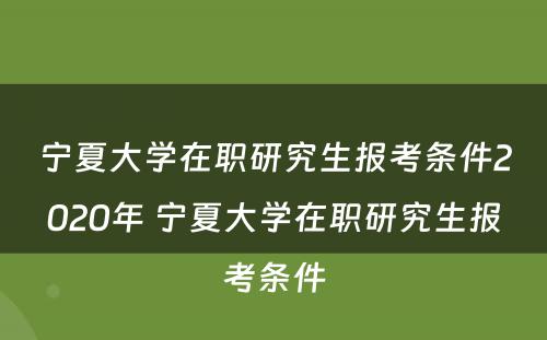 宁夏大学在职研究生报考条件2020年 宁夏大学在职研究生报考条件