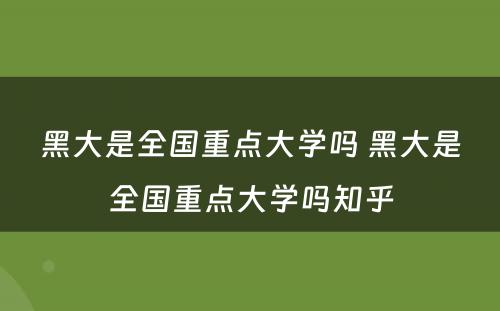 黑大是全国重点大学吗 黑大是全国重点大学吗知乎