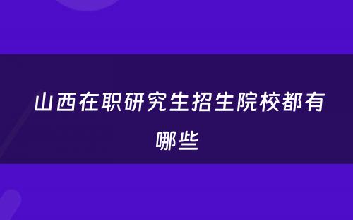  山西在职研究生招生院校都有哪些