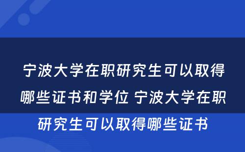 宁波大学在职研究生可以取得哪些证书和学位 宁波大学在职研究生可以取得哪些证书