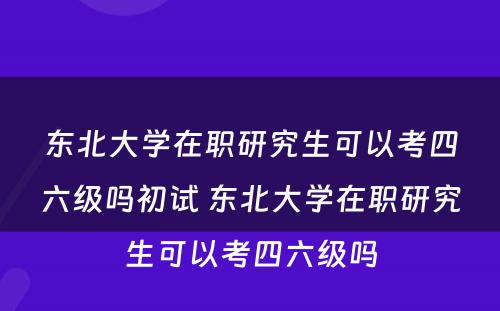 东北大学在职研究生可以考四六级吗初试 东北大学在职研究生可以考四六级吗