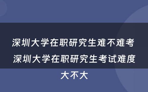 深圳大学在职研究生难不难考 深圳大学在职研究生考试难度大不大