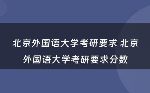 北京外国语大学考研要求 北京外国语大学考研要求分数