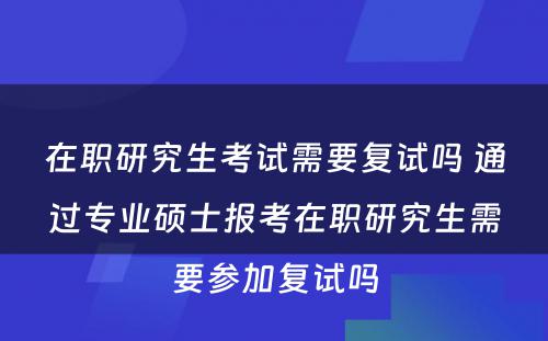 在职研究生考试需要复试吗 通过专业硕士报考在职研究生需要参加复试吗