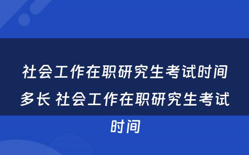 社会工作在职研究生考试时间多长 社会工作在职研究生考试时间