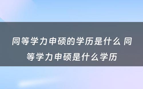 同等学力申硕的学历是什么 同等学力申硕是什么学历