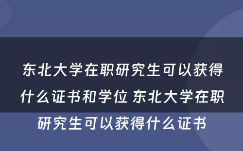 东北大学在职研究生可以获得什么证书和学位 东北大学在职研究生可以获得什么证书