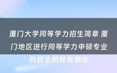 厦门大学同等学力招生简章 厦门地区进行同等学力申硕专业的招生院校有哪些