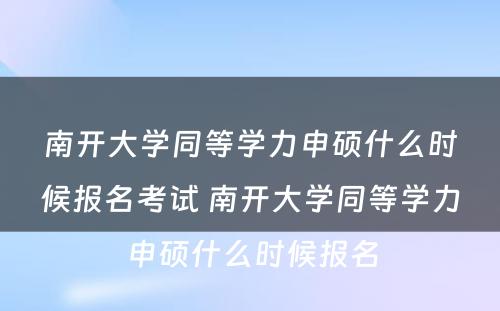 南开大学同等学力申硕什么时候报名考试 南开大学同等学力申硕什么时候报名