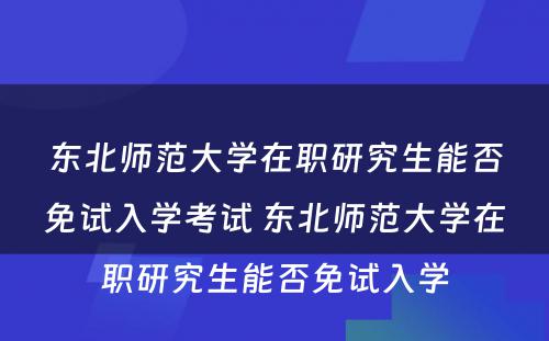 东北师范大学在职研究生能否免试入学考试 东北师范大学在职研究生能否免试入学