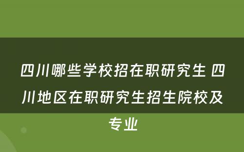 四川哪些学校招在职研究生 四川地区在职研究生招生院校及专业