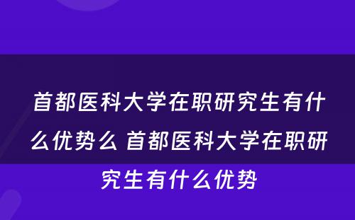 首都医科大学在职研究生有什么优势么 首都医科大学在职研究生有什么优势