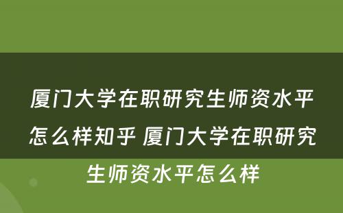 厦门大学在职研究生师资水平怎么样知乎 厦门大学在职研究生师资水平怎么样