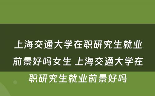 上海交通大学在职研究生就业前景好吗女生 上海交通大学在职研究生就业前景好吗