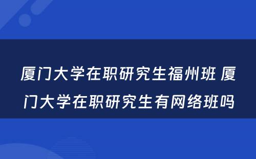 厦门大学在职研究生福州班 厦门大学在职研究生有网络班吗