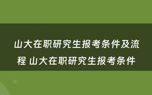 山大在职研究生报考条件及流程 山大在职研究生报考条件