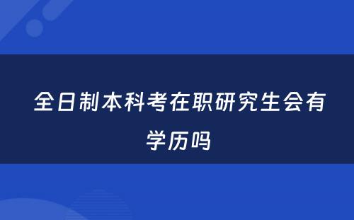  全日制本科考在职研究生会有学历吗