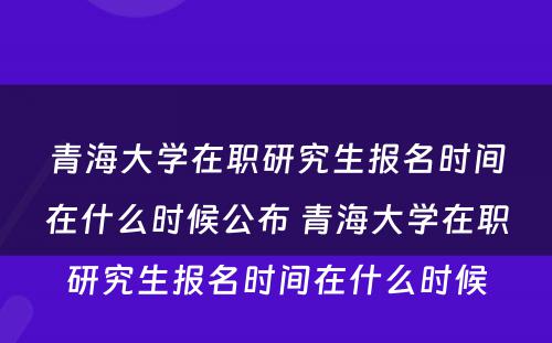 青海大学在职研究生报名时间在什么时候公布 青海大学在职研究生报名时间在什么时候