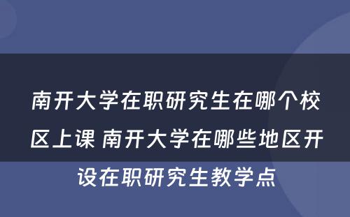 南开大学在职研究生在哪个校区上课 南开大学在哪些地区开设在职研究生教学点