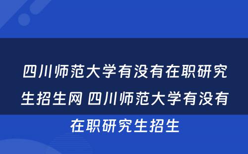 四川师范大学有没有在职研究生招生网 四川师范大学有没有在职研究生招生