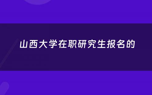  山西大学在职研究生报名的