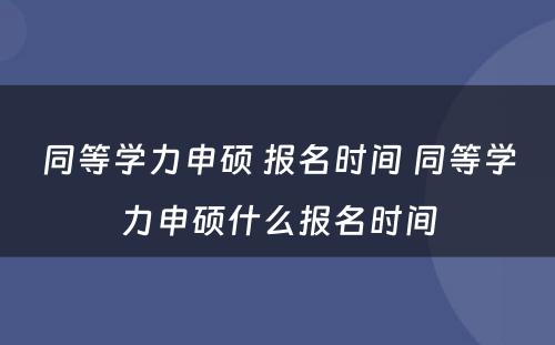 同等学力申硕 报名时间 同等学力申硕什么报名时间