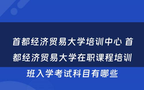 首都经济贸易大学培训中心 首都经济贸易大学在职课程培训班入学考试科目有哪些