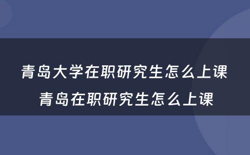 青岛大学在职研究生怎么上课 青岛在职研究生怎么上课